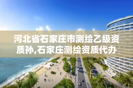 河北省石家庄市测绘乙级资质孙,石家庄测绘资质代办