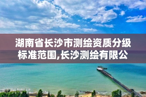 湖南省长沙市测绘资质分级标准范围,长沙测绘有限公司怎么样