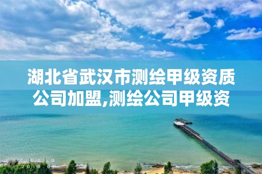 湖北省武汉市测绘甲级资质公司加盟,测绘公司甲级资质需要什么条件