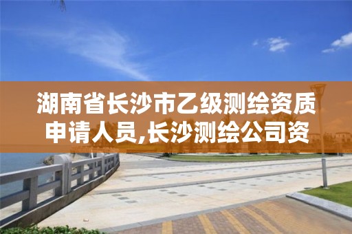 湖南省长沙市乙级测绘资质申请人员,长沙测绘公司资质有哪家。