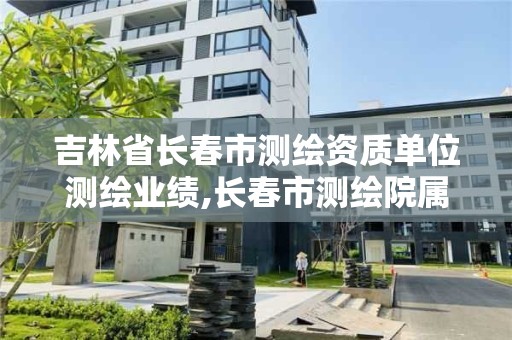 吉林省长春市测绘资质单位测绘业绩,长春市测绘院属于什么单位