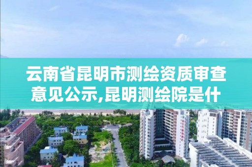 云南省昆明市测绘资质审查意见公示,昆明测绘院是什么单位。