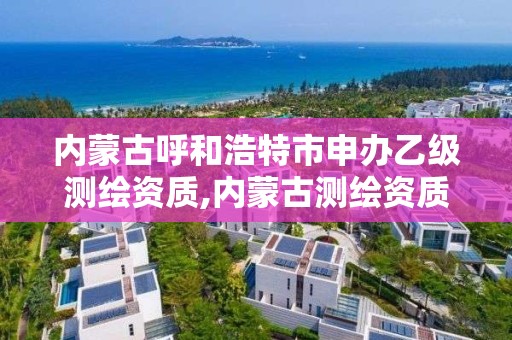 内蒙古呼和浩特市申办乙级测绘资质,内蒙古测绘资质代办