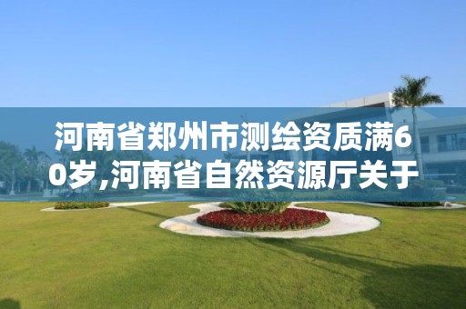 河南省郑州市测绘资质满60岁,河南省自然资源厅关于延长测绘资质证书有效期的公告