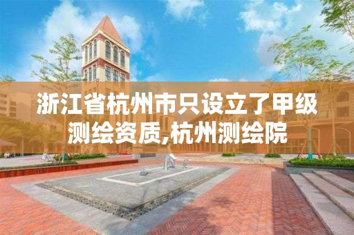 浙江省杭州市只设立了甲级测绘资质,杭州测绘院