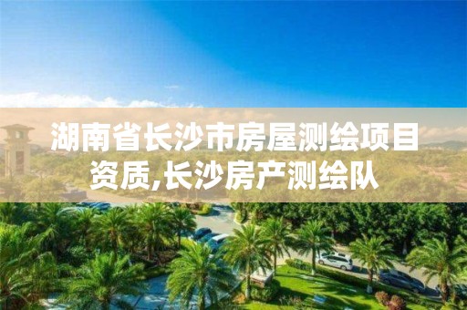 湖南省长沙市房屋测绘项目资质,长沙房产测绘队