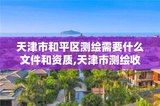 天津市和平区测绘需要什么文件和资质,天津市测绘收费标准。