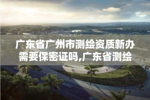 广东省广州市测绘资质新办需要保密证吗,广东省测绘资质办理流程。