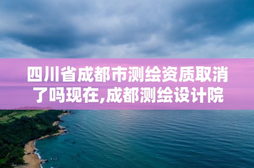 四川省成都市测绘资质取消了吗现在,成都测绘设计院。