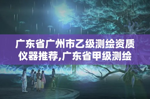 广东省广州市乙级测绘资质仪器推荐,广东省甲级测绘资质单位有多少