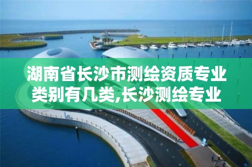 湖南省长沙市测绘资质专业类别有几类,长沙测绘专业有哪些学校。