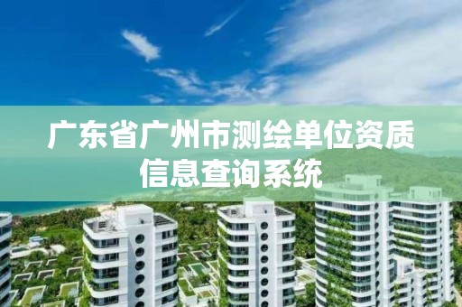 广东省广州市测绘单位资质信息查询系统