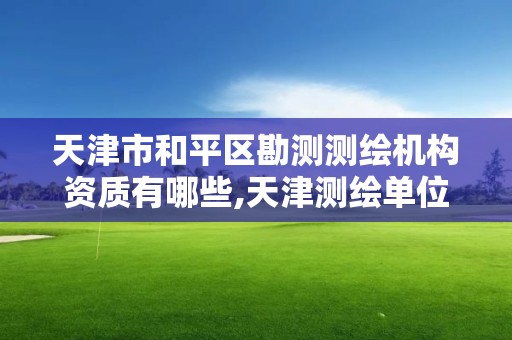 天津市和平区勘测测绘机构资质有哪些,天津测绘单位名录。