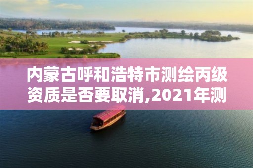 内蒙古呼和浩特市测绘丙级资质是否要取消,2021年测绘资质丙级申报条件。