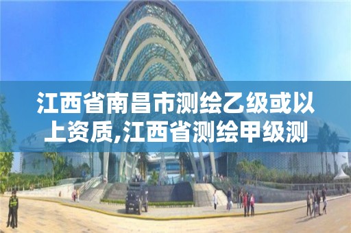 江西省南昌市测绘乙级或以上资质,江西省测绘甲级测绘单位