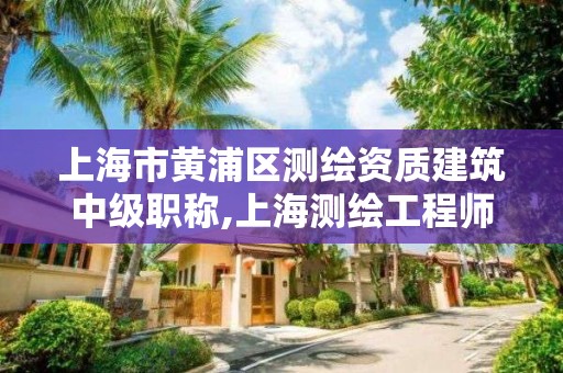 上海市黄浦区测绘资质建筑中级职称,上海测绘工程师职称评定条件及流程