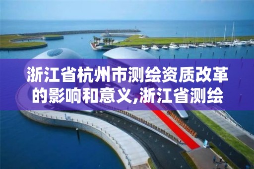 浙江省杭州市测绘资质改革的影响和意义,浙江省测绘资质申请需要什么条件