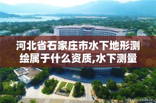 河北省石家庄市水下地形测绘属于什么资质,水下测量资质。