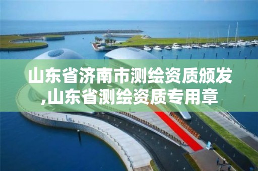 山东省济南市测绘资质颁发,山东省测绘资质专用章