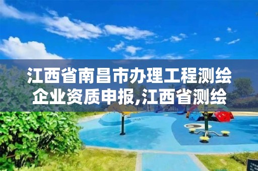 江西省南昌市办理工程测绘企业资质申报,江西省测绘资质延期公告。