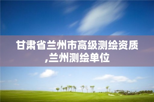 甘肃省兰州市高级测绘资质,兰州测绘单位