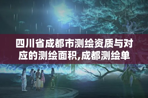 四川省成都市测绘资质与对应的测绘面积,成都测绘单位集中在哪些地方