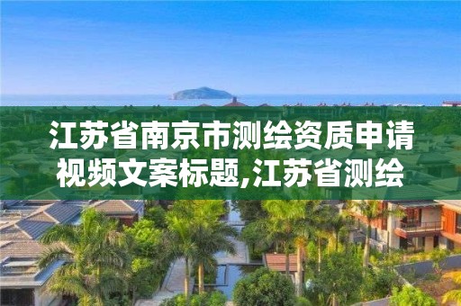 江苏省南京市测绘资质申请视频文案标题,江苏省测绘资质延期。