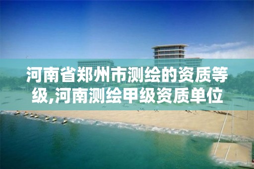 河南省郑州市测绘的资质等级,河南测绘甲级资质单位