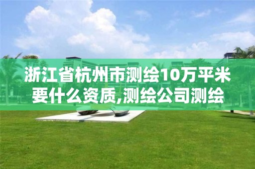 浙江省杭州市测绘10万平米要什么资质,测绘公司测绘一次多少钱。