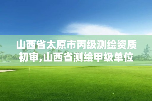 山西省太原市丙级测绘资质初审,山西省测绘甲级单位