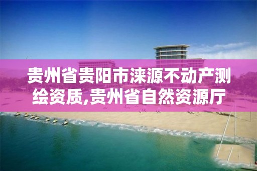 贵州省贵阳市涞源不动产测绘资质,贵州省自然资源厅关于测绘资质延长。