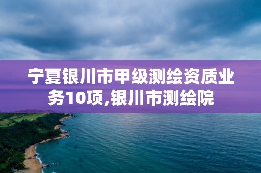 宁夏银川市甲级测绘资质业务10项,银川市测绘院