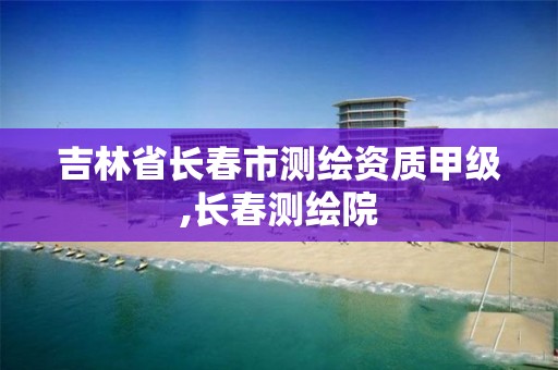 吉林省长春市测绘资质甲级,长春测绘院