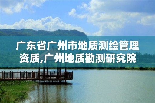 广东省广州市地质测绘管理资质,广州地质勘测研究院