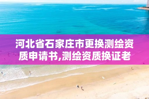 河北省石家庄市更换测绘资质申请书,测绘资质换证老人老办法