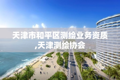 天津市和平区测绘业务资质,天津测绘协会