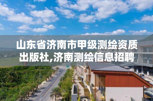 山东省济南市甲级测绘资质出版社,济南测绘信息招聘。