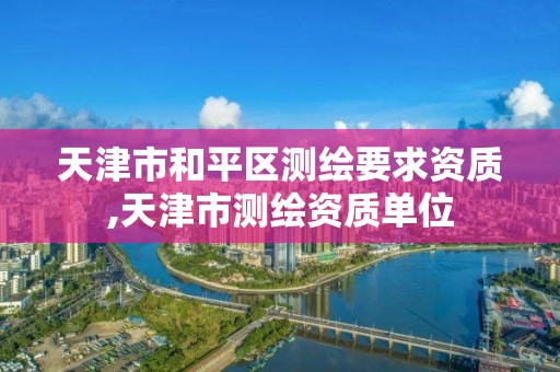 天津市和平区测绘要求资质,天津市测绘资质单位