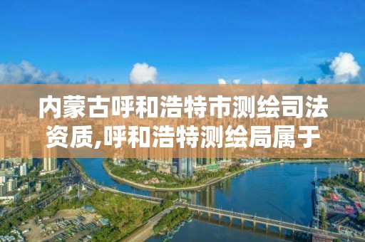 内蒙古呼和浩特市测绘司法资质,呼和浩特测绘局属于什么单位管理