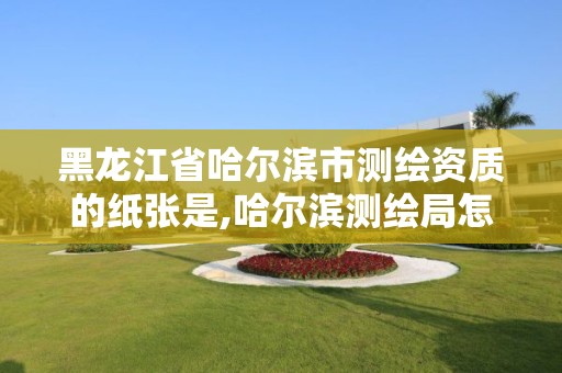 黑龙江省哈尔滨市测绘资质的纸张是,哈尔滨测绘局怎么样