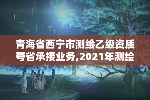 青海省西宁市测绘乙级资质夸省承接业务,2021年测绘资质乙级人员要求。