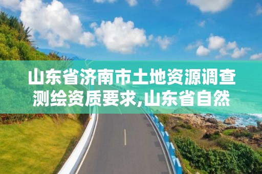 山东省济南市土地资源调查测绘资质要求,山东省自然资源厅关于延长测绘资质证书有效期的公告。