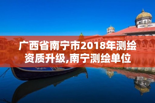 广西省南宁市2018年测绘资质升级,南宁测绘单位