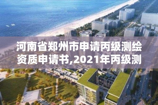 河南省郑州市申请丙级测绘资质申请书,2021年丙级测绘资质申请需要什么条件。