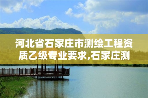 河北省石家庄市测绘工程资质乙级专业要求,石家庄测绘局招聘信息