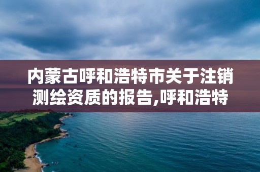 内蒙古呼和浩特市关于注销测绘资质的报告,呼和浩特市测绘公司