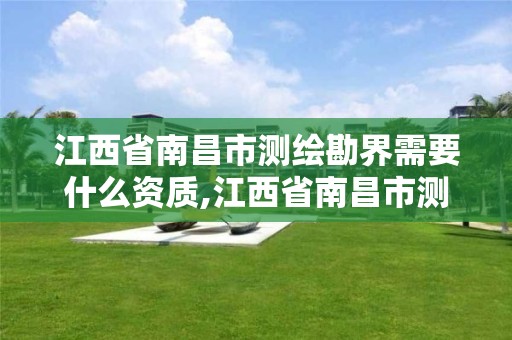 江西省南昌市测绘勘界需要什么资质,江西省南昌市测绘勘界需要什么资质才能进