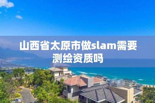 山西省太原市做slam需要测绘资质吗