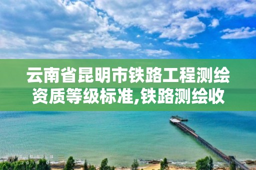 云南省昆明市铁路工程测绘资质等级标准,铁路测绘收费标准。