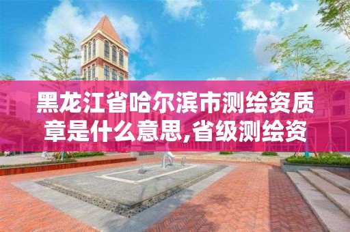 黑龙江省哈尔滨市测绘资质章是什么意思,省级测绘资质。